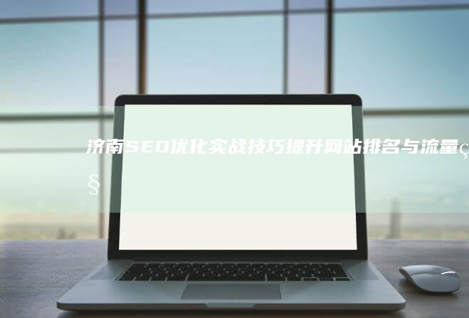 济南SEO优化实战技巧：提升网站排名与流量秘籍